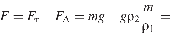 F=F_т минус F_А=mg минус g\rho_2 дробь: чис­ли­тель: m, зна­ме­на­тель: \rho_1 конец дроби = 