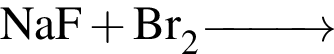 \ChemFormNaF плюс Br_2 \reactrarrow0pt1 cm