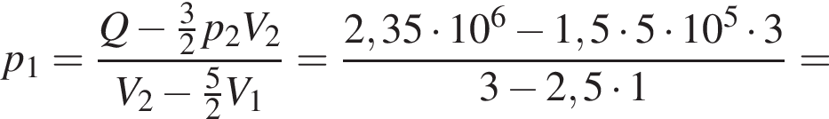 p_1= дробь: чис­ли­тель: Q минус дробь: чис­ли­тель: 3, зна­ме­на­тель: 2 конец дроби p_2 V_2, зна­ме­на­тель: V_2 минус дробь: чис­ли­тель: 5, зна­ме­на­тель: 2 конец дроби V_1 конец дроби = дробь: чис­ли­тель: 2,35 умно­жить на 10 в сте­пе­ни 6 минус 1,5 умно­жить на 5 умно­жить на 10 в сте­пе­ни 5 умно­жить на 3, зна­ме­на­тель: 3 минус 2,5 умно­жить на 1 конец дроби = 