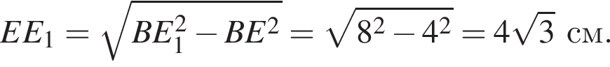 EE_1 = ко­рень из: на­ча­ло ар­гу­мен­та: BE_1 в квад­ра­те минус BE в квад­ра­те конец ар­гу­мен­та = ко­рень из: на­ча­ло ар­гу­мен­та: 8 в квад­ра­те минус 4 в квад­ра­те конец ар­гу­мен­та = 4 ко­рень из 3 см.