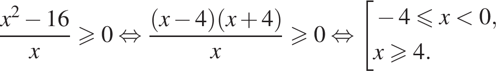  дробь: чис­ли­тель: x в квад­ра­те минус 16, зна­ме­на­тель: x конец дроби боль­ше или равно 0 рав­но­силь­но дробь: чис­ли­тель: левая круг­лая скоб­ка x минус 4 пра­вая круг­лая скоб­ка левая круг­лая скоб­ка x плюс 4 пра­вая круг­лая скоб­ка , зна­ме­на­тель: x конец дроби боль­ше или равно 0 рав­но­силь­но со­во­куп­ность вы­ра­же­ний минус 4 мень­ше или равно x мень­ше 0,x\geqslant4. конец со­во­куп­но­сти . 