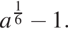 a в сте­пе­ни левая круг­лая скоб­ка дробь: чис­ли­тель: 1, зна­ме­на­тель: 6 конец дроби пра­вая круг­лая скоб­ка минус 1.