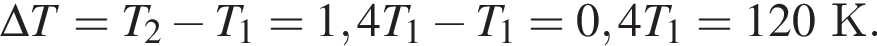 \Delta T=T_2 минус T_1=1,4T_1 минус T_1=0,4T_1=120 К.