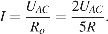 I= дробь: чис­ли­тель: U_AC, зна­ме­на­тель: R_o конец дроби = дробь: чис­ли­тель: 2U_AC, зна­ме­на­тель: 5R конец дроби . 