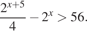  дробь: чис­ли­тель: 2 в сте­пе­ни левая круг­лая скоб­ка x плюс 5 пра­вая круг­лая скоб­ка , зна­ме­на­тель: 4 конец дроби минус 2 в сте­пе­ни x боль­ше 56. 
