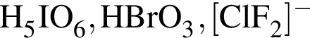 \ChemFormH_5IO_6, HBrO_3, левая квад­рат­ная скоб­ка ClF_2 пра­вая квад­рат­ная скоб­ка в сте­пе­ни м инус 