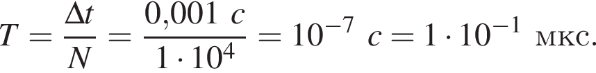 T= дробь: чис­ли­тель: \Delta t, зна­ме­на­тель: N конец дроби = дробь: чис­ли­тель: 0,001c, зна­ме­на­тель: 1 умно­жить на 10 в сте­пе­ни 4 конец дроби =10 в сте­пе­ни левая круг­лая скоб­ка минус 7 пра­вая круг­лая скоб­ка c=1 умно­жить на 10 в сте­пе­ни левая круг­лая скоб­ка минус 1 пра­вая круг­лая скоб­ка мкс. 