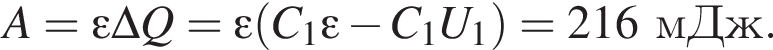 A=\varepsilon\Delta Q=\varepsilon левая круг­лая скоб­ка C_1\varepsilon минус C_1U_1 пра­вая круг­лая скоб­ка =216мДж.