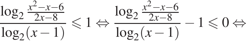  дробь: чис­ли­тель: ло­га­рифм по ос­но­ва­нию 2 дробь: чис­ли­тель: x в квад­ра­те минус x минус 6, зна­ме­на­тель: 2x минус 8 конец дроби , зна­ме­на­тель: ло­га­рифм по ос­но­ва­нию 2 левая круг­лая скоб­ка x минус 1 пра­вая круг­лая скоб­ка конец дроби мень­ше или равно 1 рав­но­силь­но дробь: чис­ли­тель: ло­га­рифм по ос­но­ва­нию 2 дробь: чис­ли­тель: x в квад­ра­те минус x минус 6, зна­ме­на­тель: 2x минус 8 конец дроби , зна­ме­на­тель: ло­га­рифм по ос­но­ва­нию 2 левая круг­лая скоб­ка x минус 1 пра­вая круг­лая скоб­ка конец дроби минус 1 мень­ше или равно 0 рав­но­силь­но 