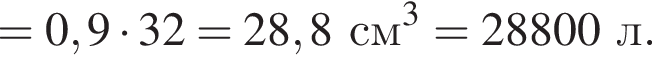 = 0,9 умно­жить на 32 =28,8 см в кубе = 28800 л.