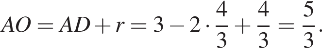 AO=AD плюс r=3 минус 2 умно­жить на дробь: чис­ли­тель: 4, зна­ме­на­тель: 3 конец дроби плюс дробь: чис­ли­тель: 4, зна­ме­на­тель: 3 конец дроби = дробь: чис­ли­тель: 5, зна­ме­на­тель: 3 конец дроби .