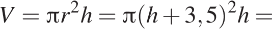V= Пи r в квад­ра­те h= Пи левая круг­лая скоб­ка h плюс 3,5 пра­вая круг­лая скоб­ка в квад­ра­те h=