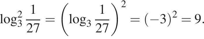 \log в квад­ра­те _3 дробь: чис­ли­тель: 1, зна­ме­на­тель: 27 конец дроби = левая круг­лая скоб­ка ло­га­рифм по ос­но­ва­нию целая часть: 3, дроб­ная часть: чис­ли­тель: 1, зна­ме­на­тель: 27 пра­вая круг­лая скоб­ка в квад­ра­те = левая круг­лая скоб­ка минус 3 пра­вая круг­лая скоб­ка в квад­ра­те =9. 
