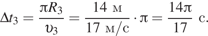 \Delta t_3= дробь: чис­ли­тель: Пи R_3, зна­ме­на­тель: v _3 конец дроби = дробь: чис­ли­тель: 14м, зна­ме­на­тель: 17м/с конец дроби умно­жить на Пи = дробь: чис­ли­тель: 14 Пи , зна­ме­на­тель: 17 конец дроби с. 