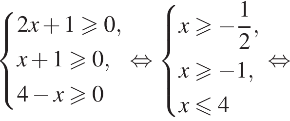  си­сте­ма вы­ра­же­ний 2x плюс 1\geqslant0,x плюс 1\geqslant0,4 минус x\geqslant0 конец си­сте­мы . рав­но­силь­но си­сте­ма вы­ра­же­ний x\geqslant минус дробь: чис­ли­тель: 1, зна­ме­на­тель: 2 конец дроби ,x\geqslant минус 1, x\leqslant4 конец си­сте­мы рав­но­силь­но 