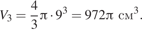 V_3 = дробь: чис­ли­тель: 4, зна­ме­на­тель: 3 конец дроби Пи умно­жить на 9 в кубе = 972 Пи см в кубе .