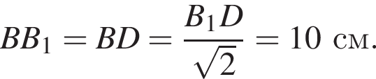 BB_1 = BD = дробь: чис­ли­тель: B_1D, зна­ме­на­тель: ко­рень из: на­ча­ло ар­гу­мен­та: 2 конец ар­гу­мен­та конец дроби = 10 см. 