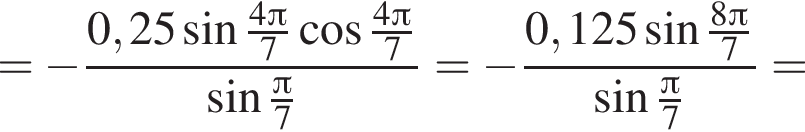 = минус дробь: чис­ли­тель: 0,25 синус дробь: чис­ли­тель: 4 Пи , зна­ме­на­тель: 7 конец дроби ко­си­нус дробь: чис­ли­тель: 4 Пи , зна­ме­на­тель: 7 конец дроби , зна­ме­на­тель: синус дробь: чис­ли­тель: Пи , зна­ме­на­тель: 7 конец дроби конец дроби = минус дробь: чис­ли­тель: 0,125 синус дробь: чис­ли­тель: 8 Пи , зна­ме­на­тель: 7 конец дроби , зна­ме­на­тель: синус дробь: чис­ли­тель: Пи , зна­ме­на­тель: 7 конец дроби конец дроби = 