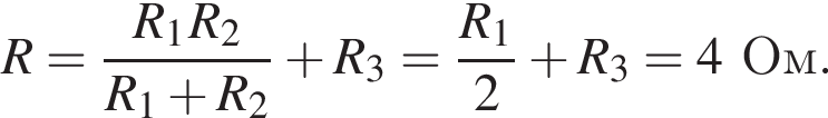 R= дробь: чис­ли­тель: R_1R_2, зна­ме­на­тель: R_1 плюс R_2 конец дроби плюс R_3= дробь: чис­ли­тель: R_1, зна­ме­на­тель: 2 конец дроби плюс R_3=4Ом. 