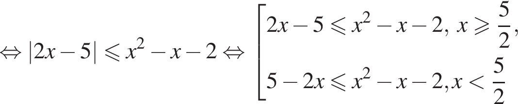  рав­но­силь­но |2x минус 5| мень­ше или равно x в квад­ра­те минус x минус 2 рав­но­силь­но со­во­куп­ность вы­ра­же­ний 2x минус 5 мень­ше или равно x в квад­ра­те минус x минус 2,\;x боль­ше или равно дробь: чис­ли­тель: 5, зна­ме­на­тель: 2 конец дроби ,5 минус 2x мень­ше или равно x в квад­ра­те минус x минус 2,x мень­ше дробь: чис­ли­тель: 5, зна­ме­на­тель: 2 конец дроби конец со­во­куп­но­сти . 