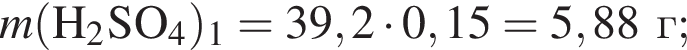 \it m\rm левая круг­лая скоб­ка H_2SO_4 пра­вая круг­лая скоб­ка _1 = 39,2 умно­жить на 0,15 = 5,88 г;