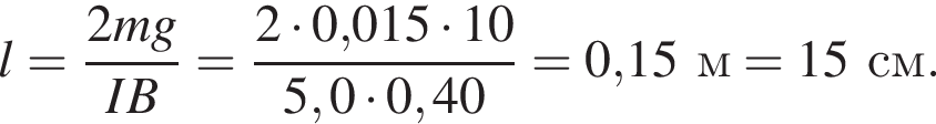 l= дробь: чис­ли­тель: 2mg, зна­ме­на­тель: IB конец дроби = дробь: чис­ли­тель: 2 умно­жить на 0,015 умно­жить на 10, зна­ме­на­тель: 5,0 умно­жить на 0,40 конец дроби = 0,15м = 15см. 