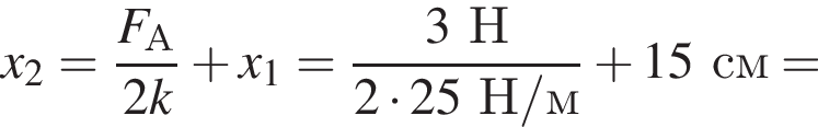 x_2= дробь: чис­ли­тель: F_А, зна­ме­на­тель: 2k конец дроби плюс x_1= дробь: чис­ли­тель: 3Н, зна­ме­на­тель: 2 умно­жить на 25Н/м конец дроби плюс 15см = 