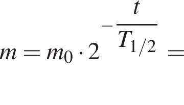 m=m_0 умно­жить на 2 в сте­пе­ни левая круг­лая скоб­ка минус \dfract пра­вая круг­лая скоб­ка T_1/2=