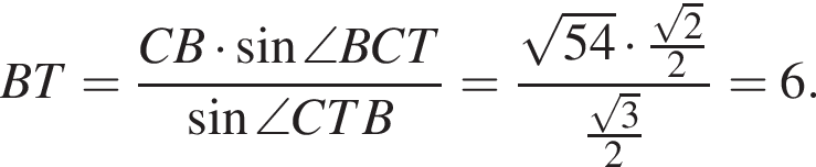 BT = дробь: чис­ли­тель: CB умно­жить на синус \angleBCT , зна­ме­на­тель: синус \angleCTB конец дроби = дробь: чис­ли­тель: ко­рень из: на­ча­ло ар­гу­мен­та: 54 конец ар­гу­мен­та умно­жить на дробь: чис­ли­тель: ко­рень из 2 , зна­ме­на­тель: 2 конец дроби , зна­ме­на­тель: дробь: чис­ли­тель: ко­рень из 3 , зна­ме­на­тель: 2 конец дроби конец дроби = 6. 