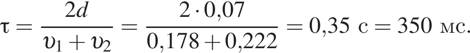 \tau= дробь: чис­ли­тель: 2d, зна­ме­на­тель: v _1 плюс v _2 конец дроби = дробь: чис­ли­тель: 2 умно­жить на 0,07, зна­ме­на­тель: 0,178 плюс 0,222 конец дроби = 0,35с = 350мс. 