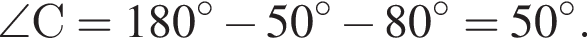 \angle С = 180 гра­ду­сов минус 50 гра­ду­сов минус 80 гра­ду­сов=50 гра­ду­сов.