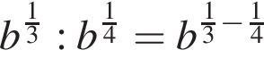 b в сте­пе­ни левая круг­лая скоб­ка дробь: чис­ли­тель: 1, зна­ме­на­тель: 3 конец дроби пра­вая круг­лая скоб­ка : b в сте­пе­ни левая круг­лая скоб­ка дробь: чис­ли­тель: 1, зна­ме­на­тель: 4 конец дроби пра­вая круг­лая скоб­ка =b в сте­пе­ни левая круг­лая скоб­ка дробь: чис­ли­тель: 1, зна­ме­на­тель: 3 конец дроби минус дробь: чис­ли­тель: 1, зна­ме­на­тель: 4 конец дроби пра­вая круг­лая скоб­ка 