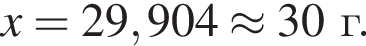 \it x\rm = 29,904 \approx 30 г.