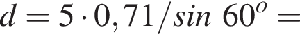 d = 5 умно­жить на 0,71/sin60 в сте­пе­ни o =