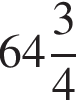  целая часть: 64, дроб­ная часть: чис­ли­тель: 3, зна­ме­на­тель: 4 