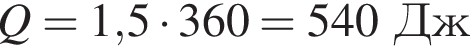 Q = 1,5 умно­жить на 360 = 540Дж