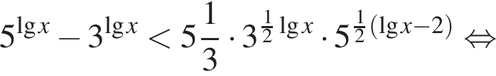 5 в сте­пе­ни левая круг­лая скоб­ка де­ся­тич­ный ло­га­рифм x пра­вая круг­лая скоб­ка минус 3 в сте­пе­ни левая круг­лая скоб­ка де­ся­тич­ный ло­га­рифм x пра­вая круг­лая скоб­ка мень­ше целая часть: 5, дроб­ная часть: чис­ли­тель: 1, зна­ме­на­тель: 3 умно­жить на 3 в сте­пе­ни левая круг­лая скоб­ка дробь: чис­ли­тель: 1, зна­ме­на­тель: 2 конец дроби де­ся­тич­ный ло­га­рифм x пра­вая круг­лая скоб­ка умно­жить на 5 в сте­пе­ни левая круг­лая скоб­ка дробь: чис­ли­тель: 1, зна­ме­на­тель: 2 конец дроби левая круг­лая скоб­ка де­ся­тич­ный ло­га­рифм x минус 2 пра­вая круг­лая скоб­ка пра­вая круг­лая скоб­ка рав­но­силь­но 