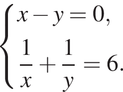  си­сте­ма вы­ра­же­ний x минус y=0, дробь: чис­ли­тель: 1, зна­ме­на­тель: x конец дроби плюс дробь: чис­ли­тель: 1, зна­ме­на­тель: y конец дроби =6. конец си­сте­мы . 