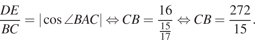  дробь: чис­ли­тель: DE, зна­ме­на­тель: BC конец дроби =| ко­си­нус \angle BAC| рав­но­силь­но CB= дробь: чис­ли­тель: 16, зна­ме­на­тель: дробь: чис­ли­тель: 15, зна­ме­на­тель: 17 конец дроби конец дроби рав­но­силь­но CB= дробь: чис­ли­тель: 272, зна­ме­на­тель: 15 конец дроби . 