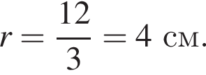 r= дробь: чис­ли­тель: 12, зна­ме­на­тель: 3 конец дроби =4 см. 