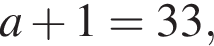 a плюс 1=33,