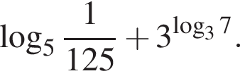  ло­га­рифм по ос­но­ва­нию целая часть: 5, дроб­ная часть: чис­ли­тель: 1, зна­ме­на­тель: 125 плюс 3 в сте­пе­ни левая круг­лая скоб­ка ло­га­рифм по ос­но­ва­нию 3 7 пра­вая круг­лая скоб­ка .