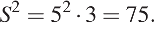 S в квад­ра­те =5 в квад­ра­те умно­жить на 3=75.