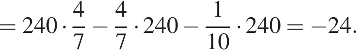 =240 умно­жить на дробь: чис­ли­тель: 4, зна­ме­на­тель: 7 конец дроби минус дробь: чис­ли­тель: 4, зна­ме­на­тель: 7 конец дроби умно­жить на 240 минус дробь: чис­ли­тель: 1, зна­ме­на­тель: 10 конец дроби умно­жить на 240= минус 24. 