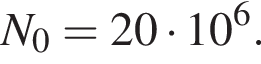 N_0 = 20 умно­жить на 10 в сте­пе­ни 6 .