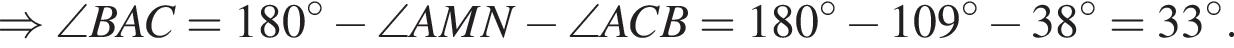 \Rightarrow \angle BAC=180 гра­ду­сов минус \angle AMN минус \angle ACB = 180 гра­ду­сов минус 109 гра­ду­сов минус 38 гра­ду­сов=33 гра­ду­сов.