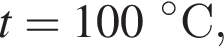 t = 100 гра­ду­совС,