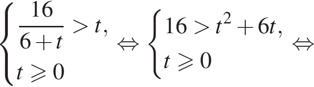  си­сте­ма вы­ра­же­ний дробь: чис­ли­тель: 16, зна­ме­на­тель: 6 плюс t конец дроби боль­ше t, t боль­ше или равно 0 конец си­сте­мы . рав­но­силь­но си­сте­ма вы­ра­же­ний 16 боль­ше t в квад­ра­те плюс 6t, t боль­ше или равно 0 конец си­сте­мы . рав­но­силь­но 