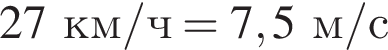 27км/ч = 7,5м/с