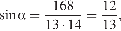  синус альфа = дробь: чис­ли­тель: 168, зна­ме­на­тель: 13 умно­жить на 14 конец дроби = дробь: чис­ли­тель: 12, зна­ме­на­тель: 13 конец дроби , 